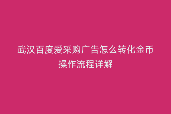 武汉百度爱采购广告怎么转化金币操作流程详解