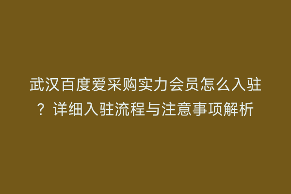 武汉百度爱采购实力会员怎么入驻？详细入驻流程与注意事项解析