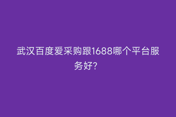 武汉百度爱采购跟1688哪个平台服务好？