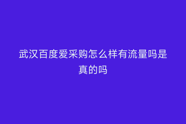 武汉百度爱采购怎么样有流量吗是真的吗