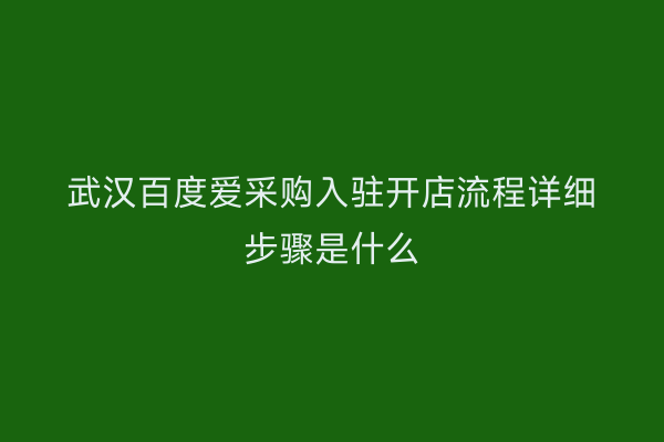 武汉百度爱采购入驻开店流程详细步骤是什么