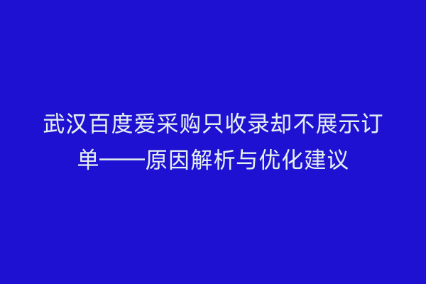 武汉百度爱采购只收录却不展示订单——原因解析与优化建议