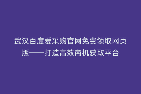 武汉百度爱采购官网免费领取网页版——打造高效商机获取平台
