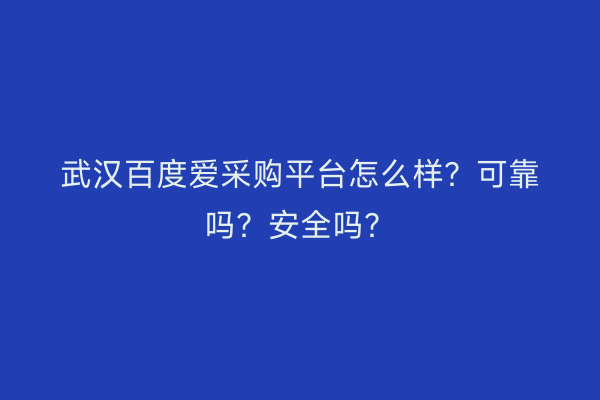 武汉百度爱采购平台怎么样？可靠吗？安全吗？