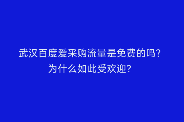武汉百度爱采购流量是免费的吗？为什么如此受欢迎？