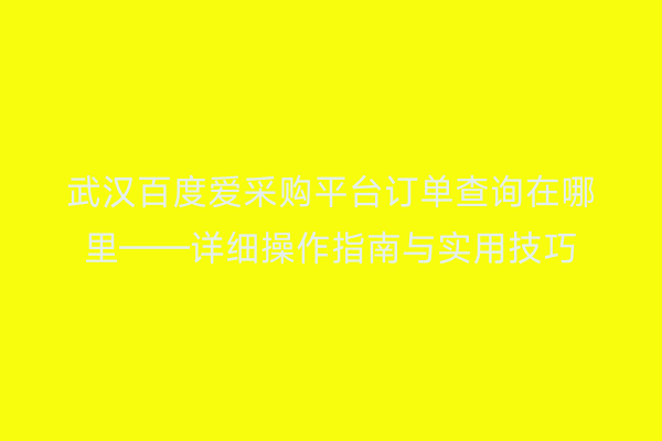 武汉百度爱采购平台订单查询在哪里——详细操作指南与实用技巧