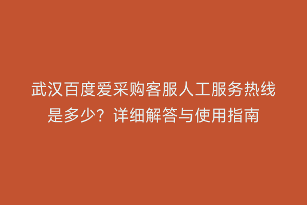 武汉百度爱采购客服人工服务热线是多少？详细解答与使用指南