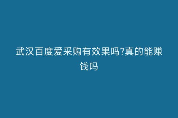 武汉百度爱采购有效果吗?真的能赚钱吗