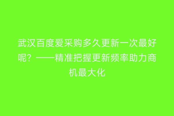 武汉百度爱采购多久更新一次最好呢？——精准把握更新频率助力商机最大化