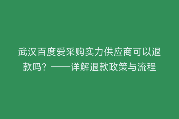 武汉百度爱采购实力供应商可以退款吗？——详解退款政策与流程