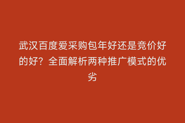武汉百度爱采购包年好还是竞价好的好？全面解析两种推广模式的优劣