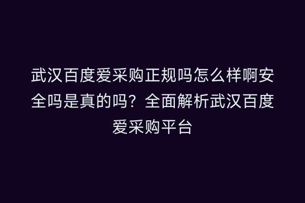 武汉百度爱采购正规吗怎么样啊安全吗是真的吗？全面解析武汉百度爱采购平台