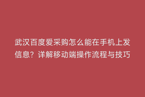 武汉百度爱采购怎么能在手机上发信息？详解移动端操作流程与技巧
