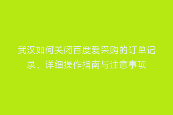 武汉如何关闭百度爱采购的订单记录，详细操作指南与注意事项