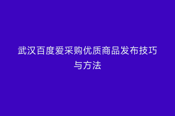 武汉百度爱采购优质商品发布技巧与方法