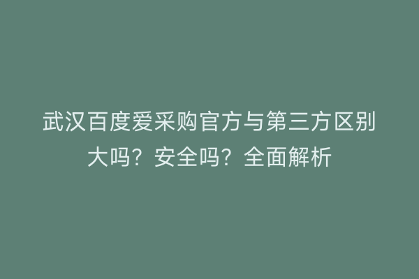 武汉百度爱采购官方与第三方区别大吗？安全吗？全面解析
