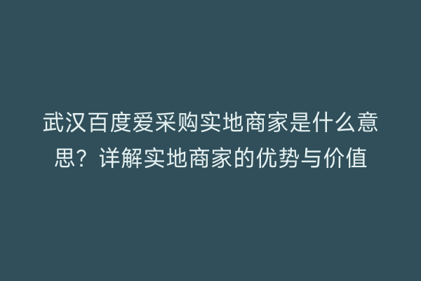 武汉百度爱采购实地商家是什么意思？详解实地商家的优势与价值