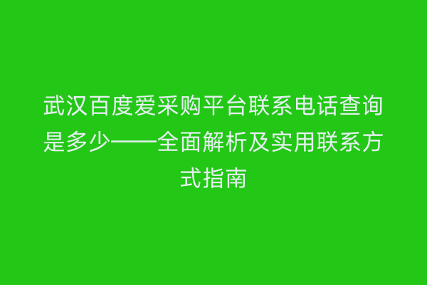 武汉百度爱采购平台联系电话查询是多少——全面解析及实用联系方式指南