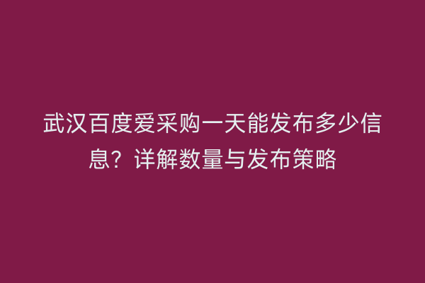 武汉百度爱采购一天能发布多少信息？详解数量与发布策略