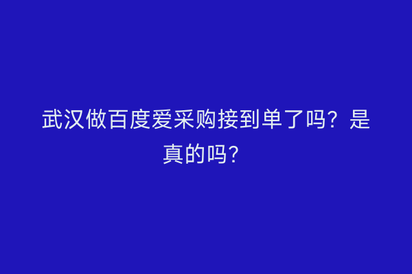 武汉做百度爱采购接到单了吗？是真的吗？