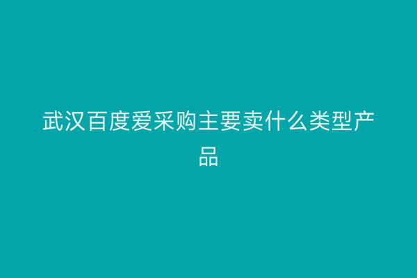 武汉百度爱采购主要卖什么类型产品