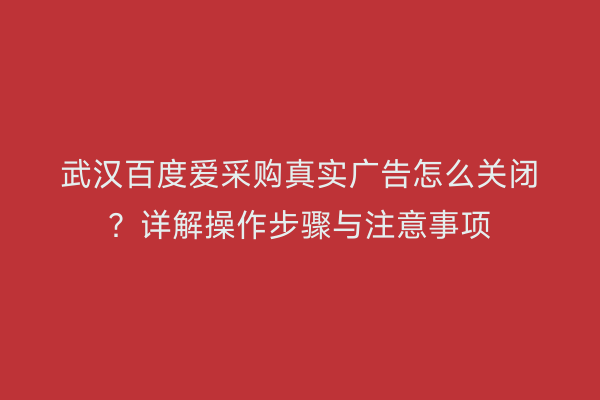 武汉百度爱采购真实广告怎么关闭？详解操作步骤与注意事项