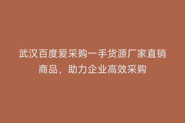 武汉百度爱采购一手货源厂家直销商品，助力企业高效采购