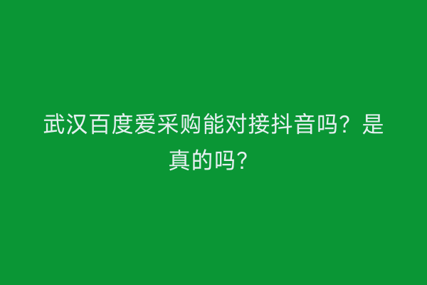 武汉百度爱采购能对接抖音吗？是真的吗？