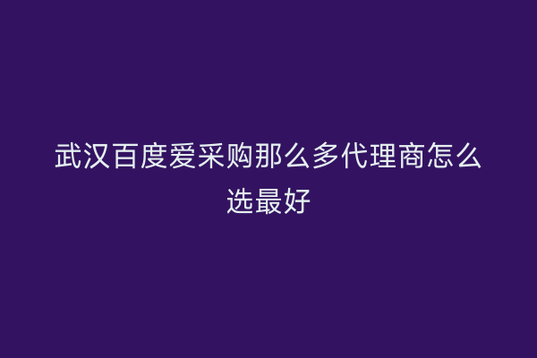 武汉百度爱采购那么多代理商怎么选最好