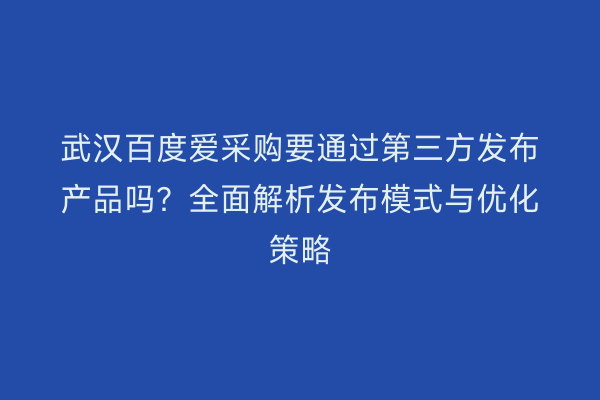 武汉百度爱采购要通过第三方发布产品吗？全面解析发布模式与优化策略