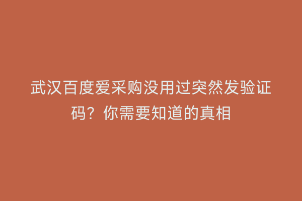 武汉百度爱采购没用过突然发验证码？你需要知道的真相