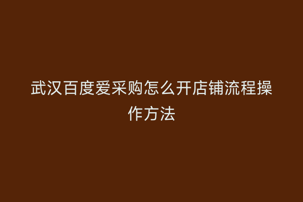 武汉百度爱采购怎么开店铺流程操作方法