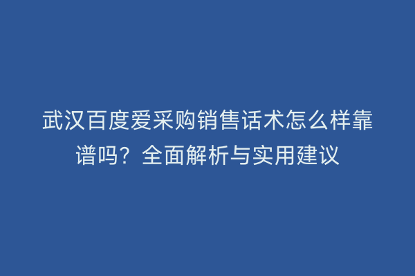 武汉百度爱采购销售话术怎么样靠谱吗？全面解析与实用建议