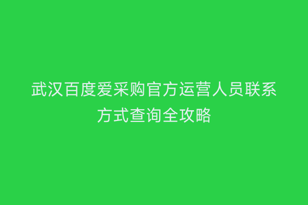 武汉百度爱采购官方运营人员联系方式查询全攻略