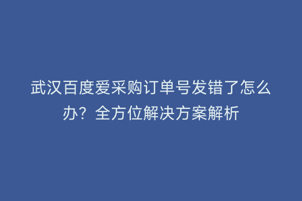 武汉百度爱采购订单号发错了怎么办？全方位解决方案解析