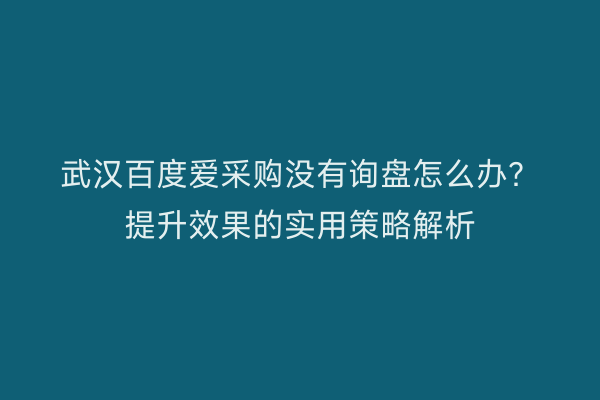 武汉百度爱采购没有询盘怎么办?提升效果的实用策略解析