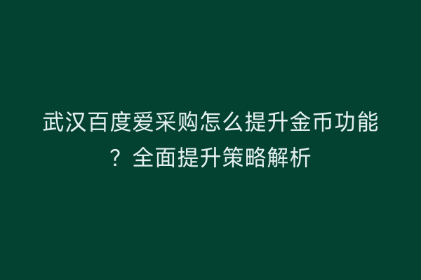 武汉百度爱采购怎么提升金币功能？全面提升策略解析