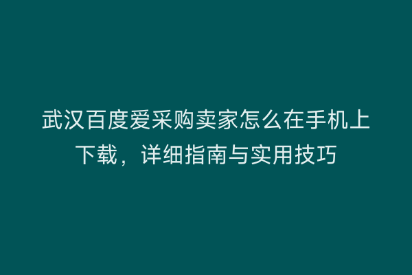 武汉百度爱采购卖家怎么在手机上下载，详细指南与实用技巧