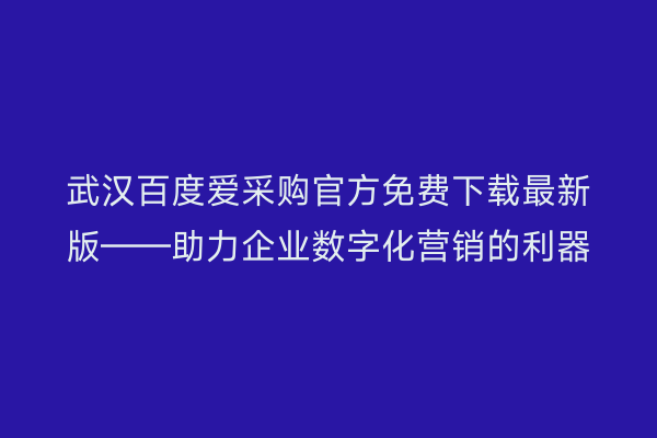 武汉百度爱采购官方免费下载最新版——助力企业数字化营销的利器