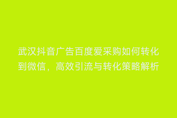 武汉抖音广告百度爱采购如何转化到微信，高效引流与转化策略解析