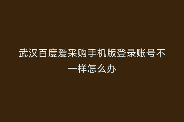 武汉百度爱采购手机版登录账号不一样怎么办