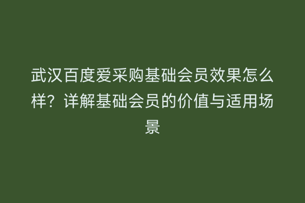 武汉百度爱采购基础会员效果怎么样？详解基础会员的价值与适用场景