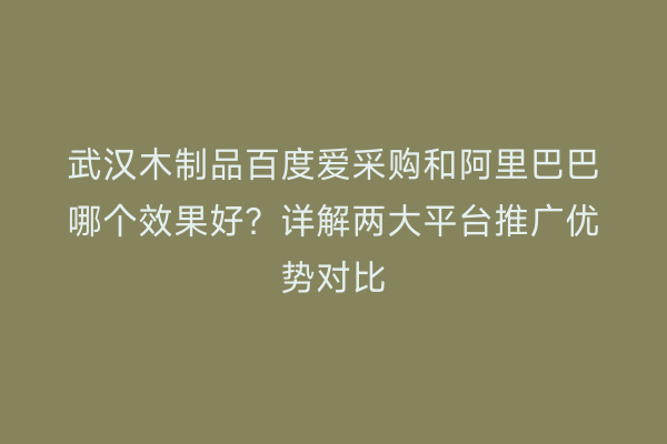 武汉木制品百度爱采购和阿里巴巴哪个效果好？详解两大平台推广优势对比