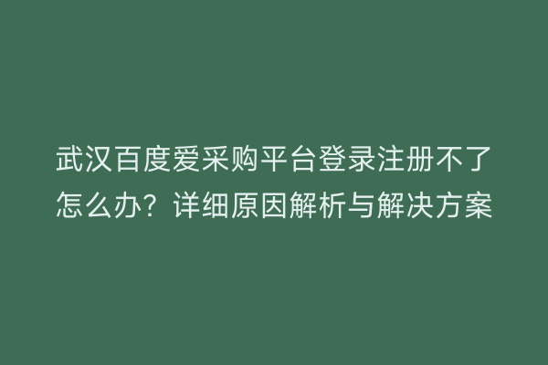 武汉百度爱采购平台登录注册不了怎么办？详细原因解析与解决方案