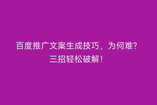 百度推广文案生成技巧，为何难？三招轻松破解！