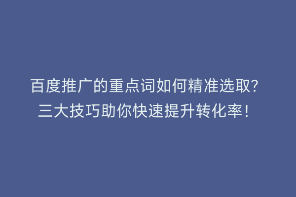 百度推广的重点词如何精准选取？三大技巧助你快速提升转化率！