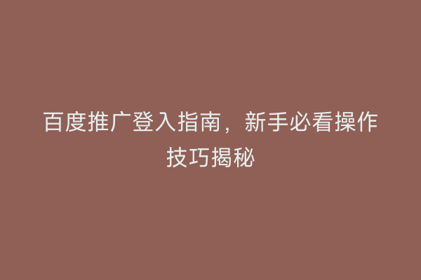 百度推广登入指南，新手必看操作技巧揭秘