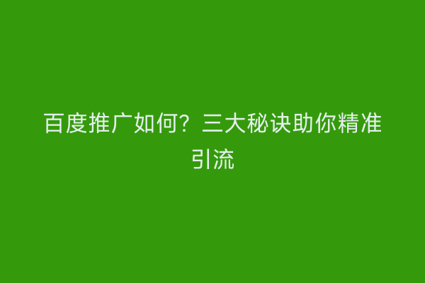 百度推广如何？三大秘诀助你精准引流
