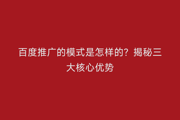 百度推广的模式是怎样的？揭秘三大核心优势
