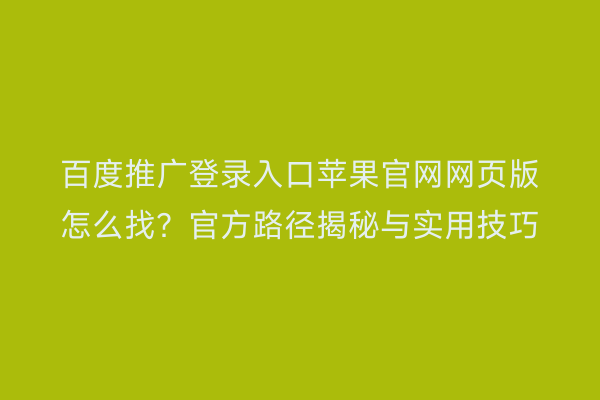 百度推广登录入口苹果官网网页版怎么找？官方路径揭秘与实用技巧